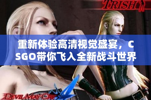 重新体验高清视觉盛宴，CSGO带你飞入全新战斗世界