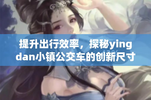 提升出行效率，探秘yingdan小镇公交车的创新尺寸设计