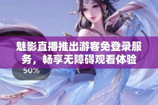 魅影直播推出游客免登录服务，畅享无障碍观看体验