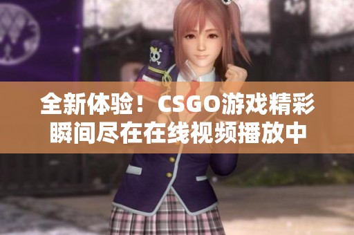 全新体验！CSGO游戏精彩瞬间尽在在线视频播放中