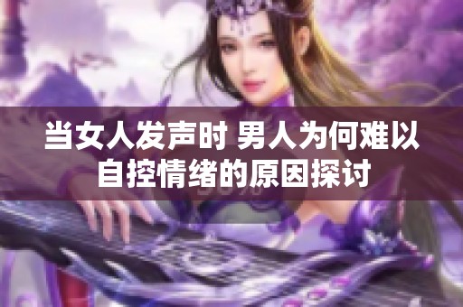 当女人发声时 男人为何难以自控情绪的原因探讨