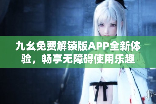 九幺免费解锁版APP全新体验，畅享无障碍使用乐趣