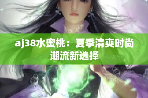 aj38水蜜桃：夏季清爽时尚潮流新选择