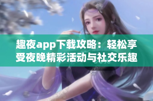 趣夜app下载攻略：轻松享受夜晚精彩活动与社交乐趣