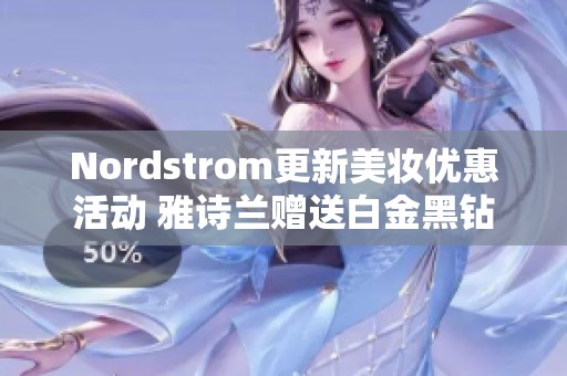 Nordstrom更新美妆优惠活动 雅诗兰赠送白金黑钻礼包