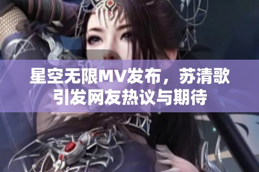 星空无限MV发布，苏清歌引发网友热议与期待