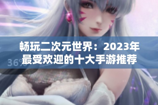 畅玩二次元世界：2023年最受欢迎的十大手游推荐