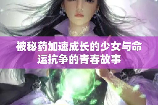 被秘药加速成长的少女与命运抗争的青春故事