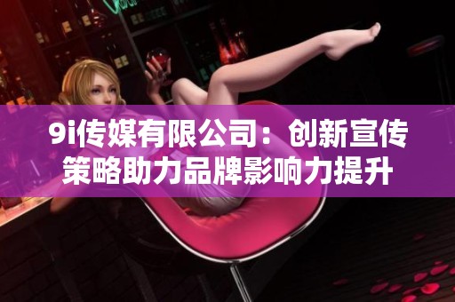 9i传媒有限公司：创新宣传策略助力品牌影响力提升