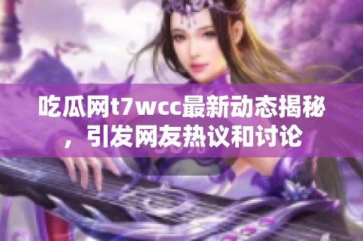 吃瓜网t7wcc最新动态揭秘，引发网友热议和讨论