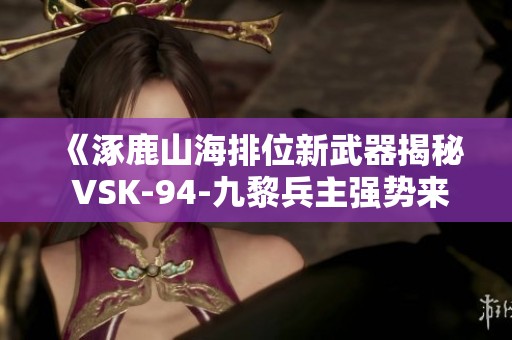 《涿鹿山海排位新武器揭秘 VSK-94-九黎兵主强势来袭》