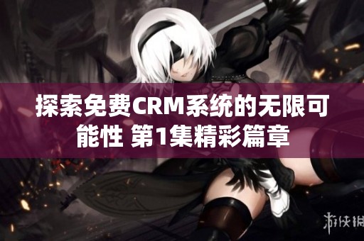 探索免费CRM系统的无限可能性 第1集精彩篇章