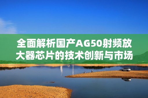 全面解析国产AG50射频放大器芯片的技术创新与市场前景