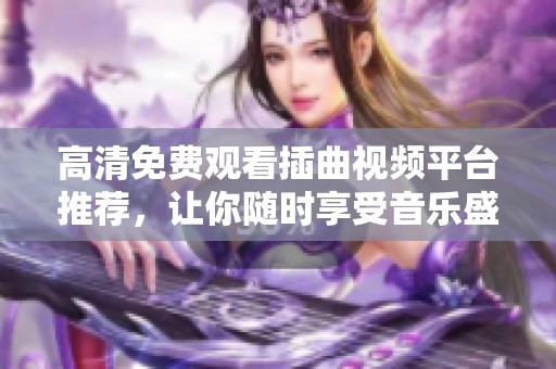 高清免费观看插曲视频平台推荐，让你随时享受音乐盛宴