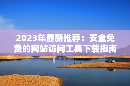 2023年最新推荐：安全免费的网站访问工具下载指南