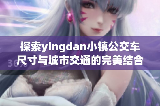 探索yingdan小镇公交车尺寸与城市交通的完美结合