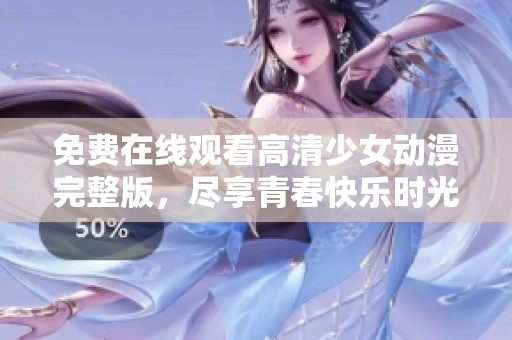 免费在线观看高清少女动漫完整版，尽享青春快乐时光