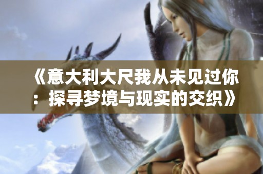 《意大利大尺我从未见过你：探寻梦境与现实的交织》