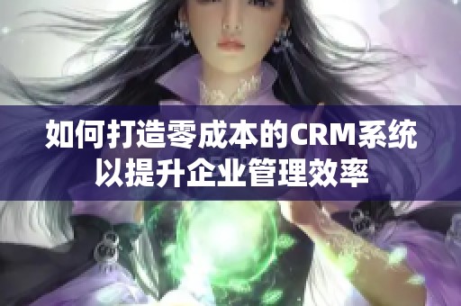 如何打造零成本的CRM系统以提升企业管理效率