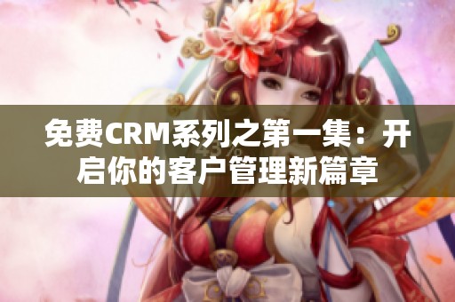 免费CRM系列之第一集：开启你的客户管理新篇章