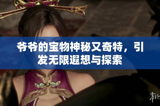 爷爷的宝物神秘又奇特，引发无限遐想与探索