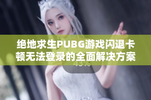 绝地求生PUBG游戏闪退卡顿无法登录的全面解决方案