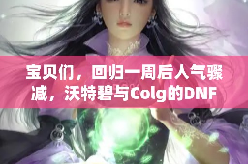 宝贝们，回归一周后人气骤减，沃特碧与Colg的DNF新动态分析