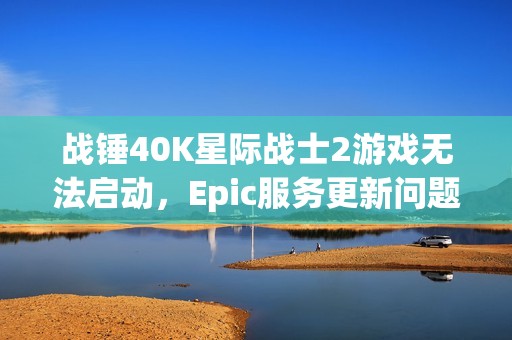 战锤40K星际战士2游戏无法启动，Epic服务更新问题解析