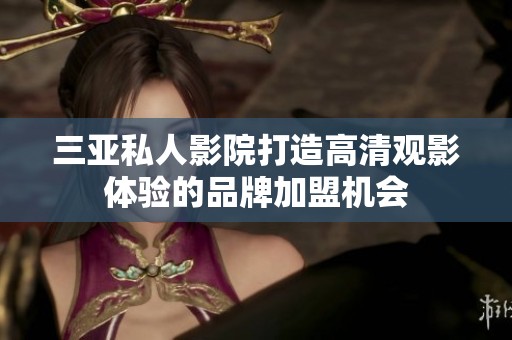 三亚私人影院打造高清观影体验的品牌加盟机会