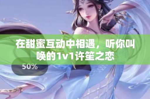 在甜蜜互动中相遇，听你叫唤的1v1许笙之恋