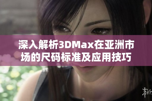 深入解析3DMax在亚洲市场的尺码标准及应用技巧