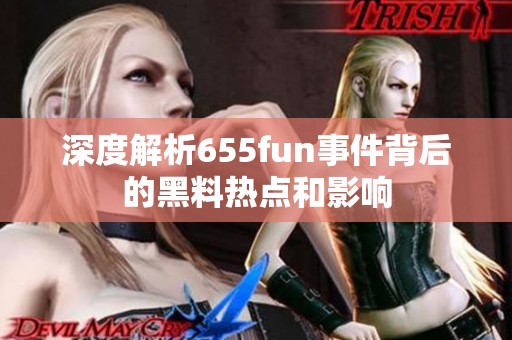 深度解析655fun事件背后的黑料热点和影响