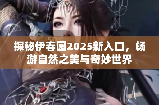 探秘伊春园2025新入口，畅游自然之美与奇妙世界