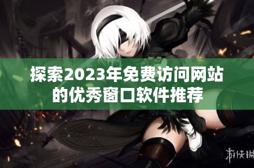 探索2023年免费访问网站的优秀窗口软件推荐