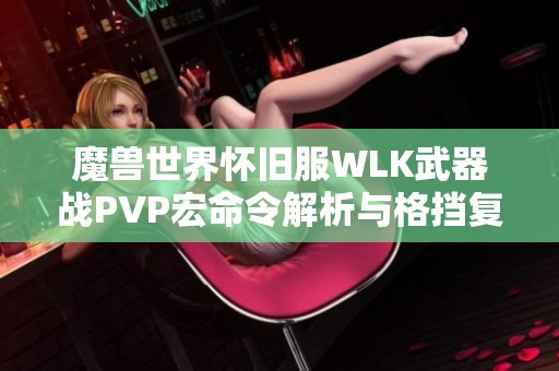 魔兽世界怀旧服WLK武器战PVP宏命令解析与格挡复仇技巧分享