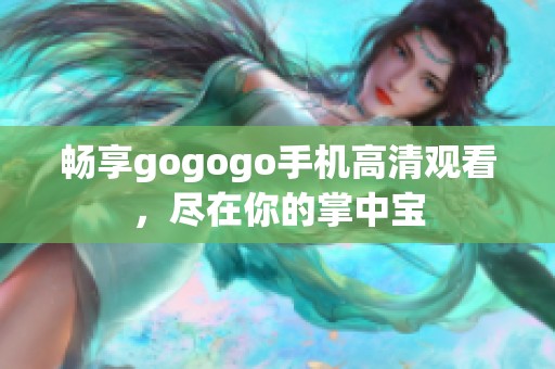 畅享gogogo手机高清观看，尽在你的掌中宝