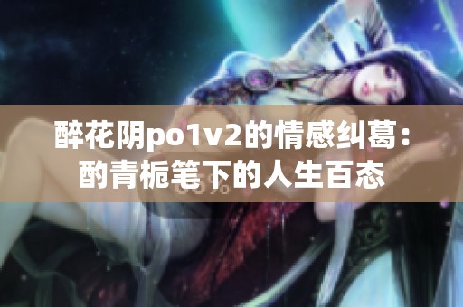 醉花阴po1v2的情感纠葛：酌青栀笔下的人生百态