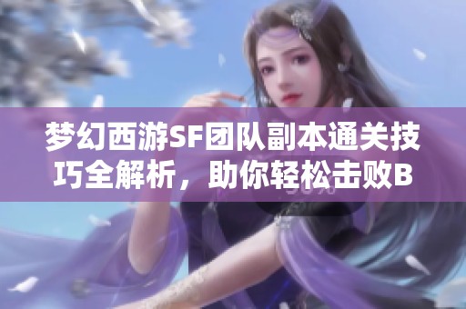 梦幻西游SF团队副本通关技巧全解析，助你轻松击败Boss！