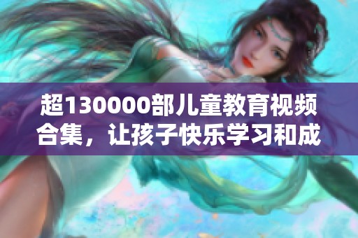 超130000部儿童教育视频合集，让孩子快乐学习和成长