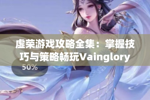 虚荣游戏攻略全集：掌握技巧与策略畅玩Vainglory