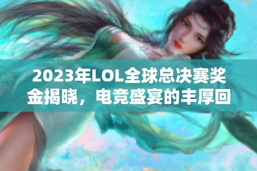 2023年LOL全球总决赛奖金揭晓，电竞盛宴的丰厚回报揭秘