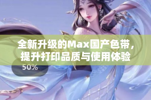 全新升级的Max国产色带，提升打印品质与使用体验