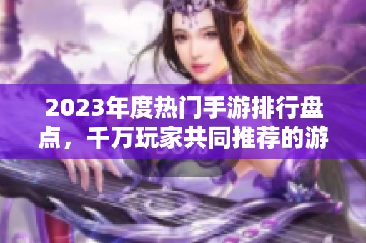 2023年度热门手游排行盘点，千万玩家共同推荐的游戏大集合