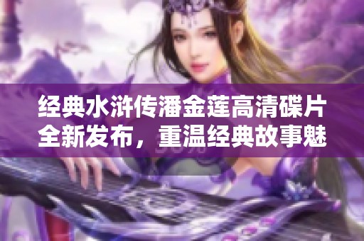 经典水浒传潘金莲高清碟片全新发布，重温经典故事魅力