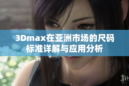 3Dmax在亚洲市场的尺码标准详解与应用分析