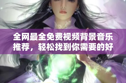 全网最全免费视频背景音乐推荐，轻松找到你需要的好曲子