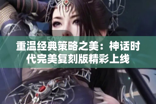 重温经典策略之美：神话时代完美复刻版精彩上线