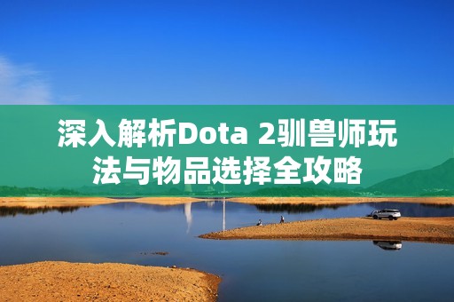 深入解析Dota 2驯兽师玩法与物品选择全攻略