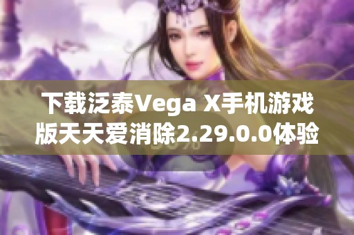 下载泛泰Vega X手机游戏版天天爱消除2.29.0.0体验乐趣