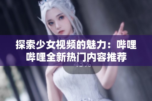 探索少女视频的魅力：哔哩哔哩全新热门内容推荐